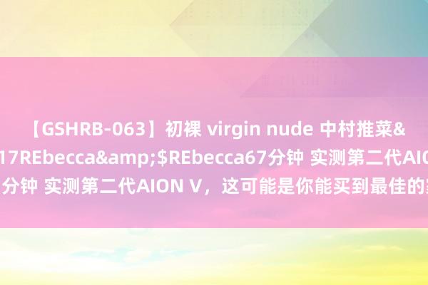 【GSHRB-063】初裸 virgin nude 中村推菜</a>2016-02-17REbecca&$REbecca67分钟 实测第二代AION V，这可能是你能买到最佳的家用纯电SUV