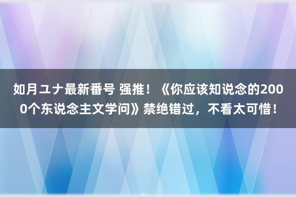 如月ユナ最新番号 强推！《你应该知说念的2000个东说念主文学问》禁绝错过，不看太可惜！