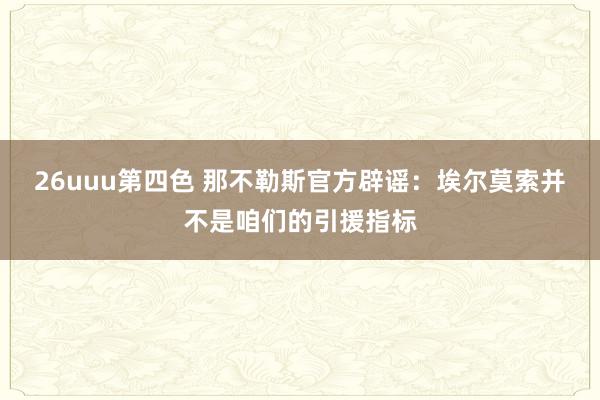 26uuu第四色 那不勒斯官方辟谣：埃尔莫索并不是咱们的引援指标