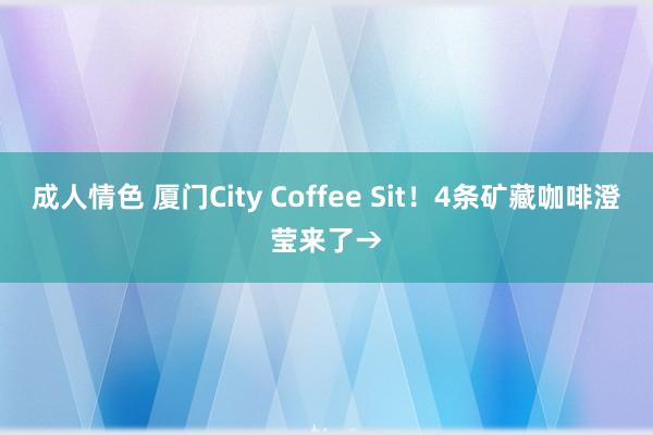 成人情色 厦门City Coffee Sit！4条矿藏咖啡澄莹来了→