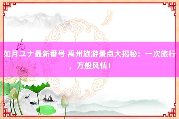 如月ユナ最新番号 禹州旅游景点大揭秘：一次旅行，万般风情！