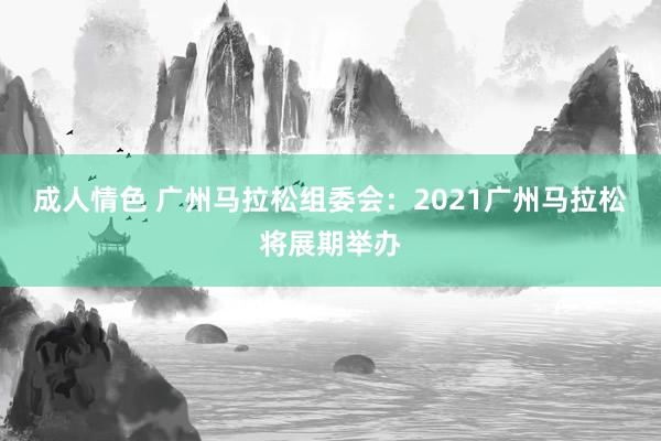 成人情色 广州马拉松组委会：2021广州马拉松将展期举办