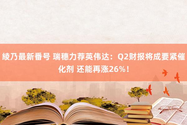 綾乃最新番号 瑞穗力荐英伟达：Q2财报将成要紧催化剂 还能再涨26%！