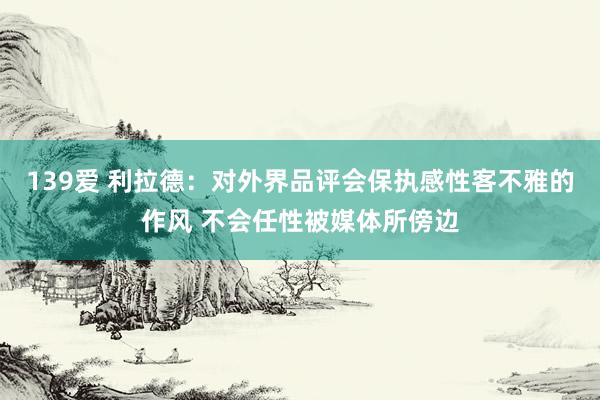 139爱 利拉德：对外界品评会保执感性客不雅的作风 不会任性被媒体所傍边
