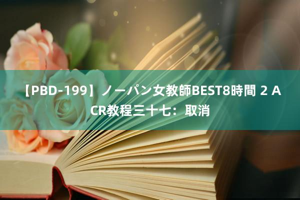 【PBD-199】ノーパン女教師BEST8時間 2 ACR教程三十七：取消