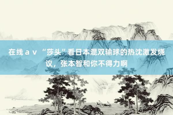 在线ａｖ “莎头”看日本混双输球的热沈激发烧议，张本智和你不得力啊