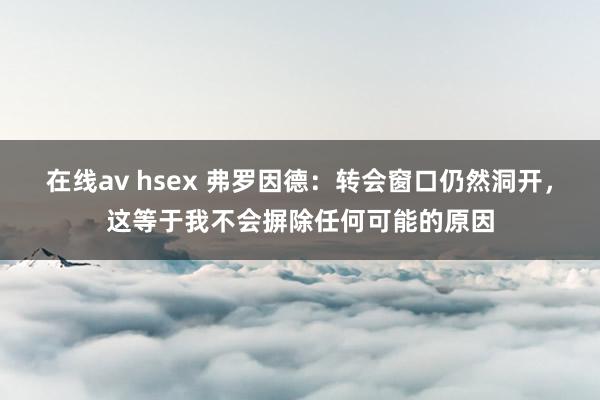 在线av hsex 弗罗因德：转会窗口仍然洞开，这等于我不会摒除任何可能的原因