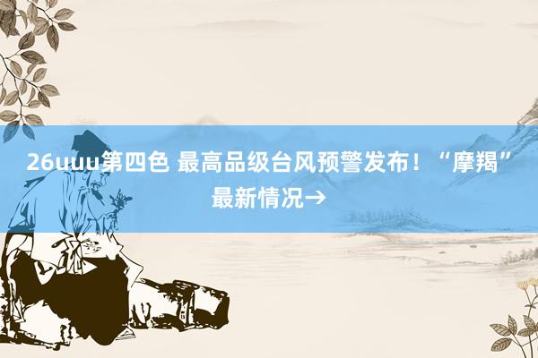 26uuu第四色 最高品级台风预警发布！“摩羯”最新情况→