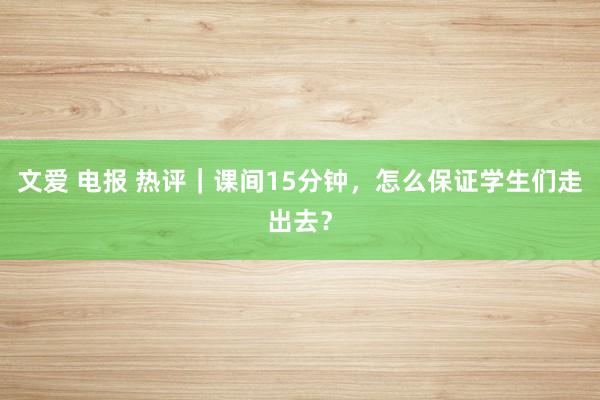文爱 电报 热评｜课间15分钟，怎么保证学生们走出去？