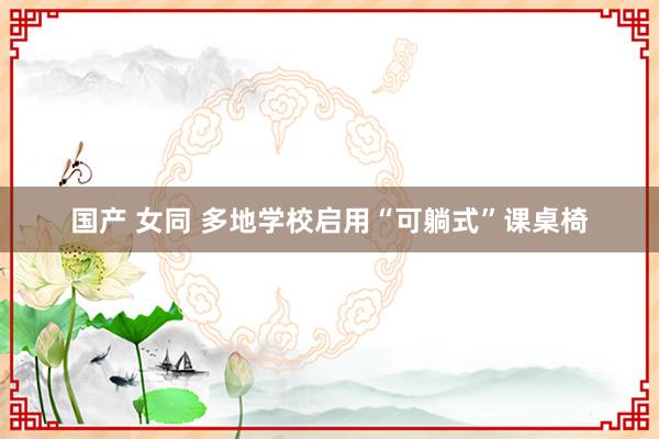 国产 女同 多地学校启用“可躺式”课桌椅