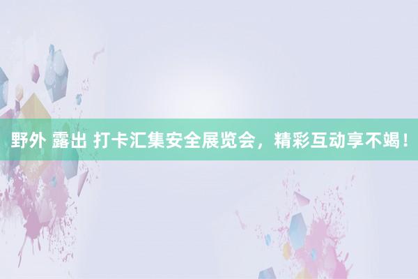 野外 露出 打卡汇集安全展览会,精彩互动享不竭!