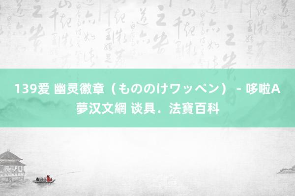 139爱 幽灵徽章(もののけワッペン) - 哆啦A夢汉文網 谈具.法寶百科