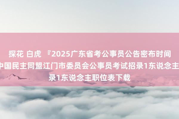 探花 白虎 『2025广东省考公事员公告密布时间』2024年中国民主同盟江门市委员会公事员考试招录1东说念主职位表下载