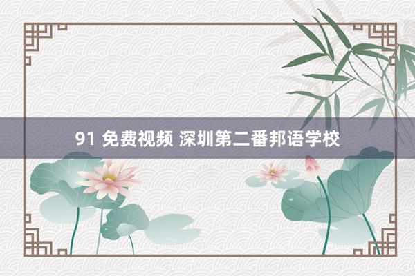 91 免费视频 深圳第二番邦语学校