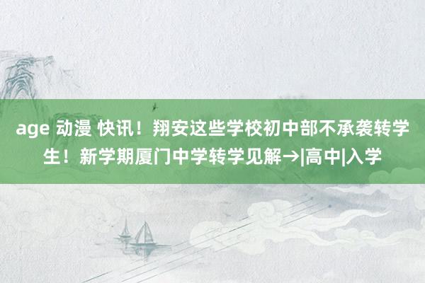 age 动漫 快讯！翔安这些学校初中部不承袭转学生！新学期厦门中学转学见解→|高中|入学