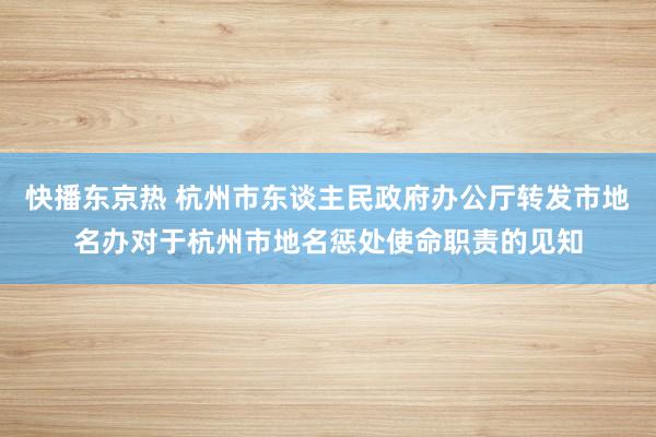 快播东京热 杭州市东谈主民政府办公厅转发市地名办对于杭州市地名惩处使命职责的见知