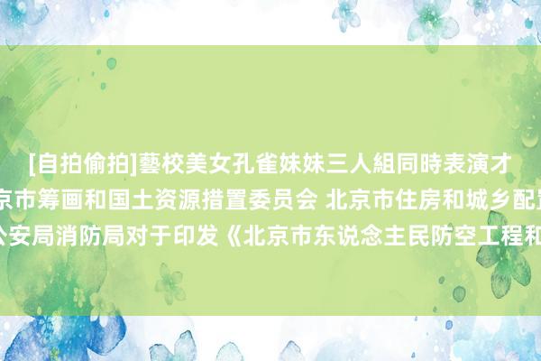 [自拍偷拍]藝校美女孔雀妹妹三人組同時表演才藝 北京市民防局 北京市筹画和国土资源措置委员会 北京市住房和城乡配置委员会 北京市公安局消防局对于印发《北京市东说念主民防空工程和平时地下室筹画用途变更措置章程》的见告