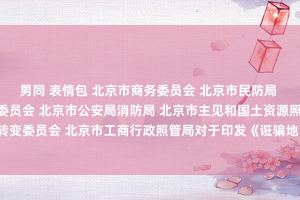 男同 表情包 北京市商务委员会 北京市民防局 北京市住房和城乡教授委员会 北京市公安局消防局 北京市主见和国土资源照管委员会 北京市发展和转变委员会 北京市工商行政照管局对于印发《诳骗地下空间补充完善便民营业管事要领的指导宗旨》的告知