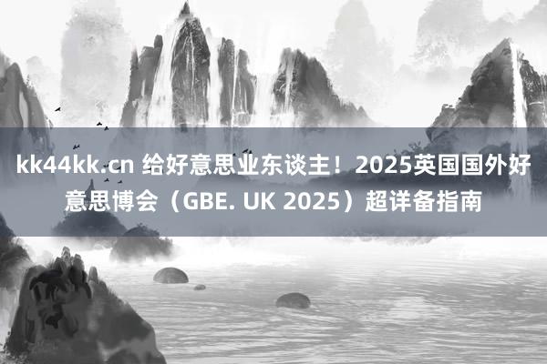 kk44kk.cn 给好意思业东谈主！2025英国国外好意思博会（GBE. UK 2025）超详备指南