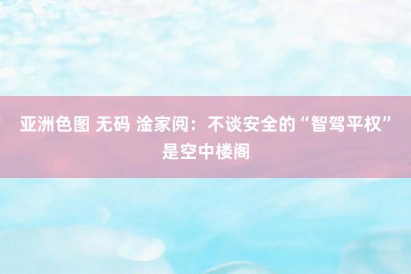 亚洲色图 无码 淦家阅：不谈安全的“智驾平权”是空中楼阁