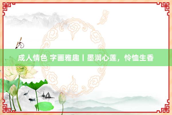 成人情色 字画雅趣丨墨润心莲，怜恤生香