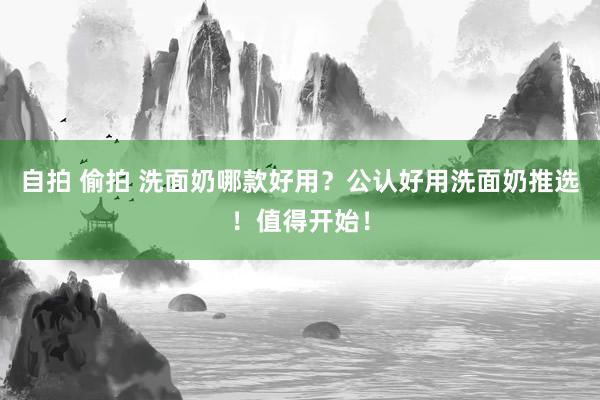 自拍 偷拍 洗面奶哪款好用？公认好用洗面奶推选！值得开始！