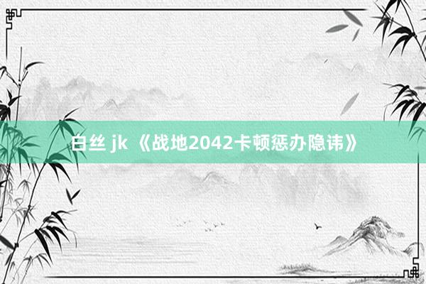 白丝 jk 《战地2042卡顿惩办隐讳》