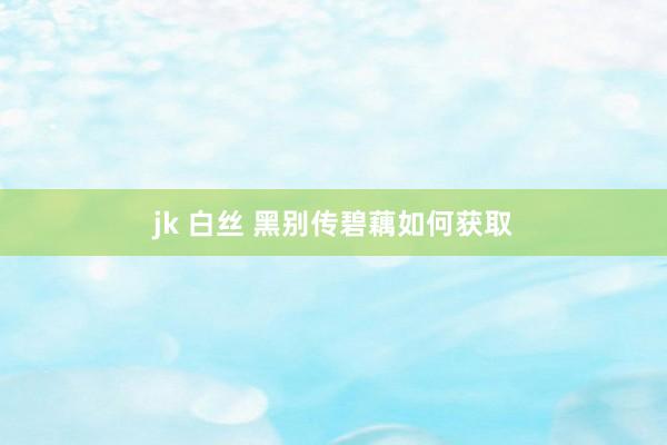 jk 白丝 黑别传碧藕如何获取