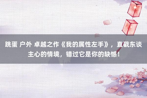 跳蛋 户外 卓越之作《我的属性左手》，直戳东谈主心的情境，错过它是你的缺憾！