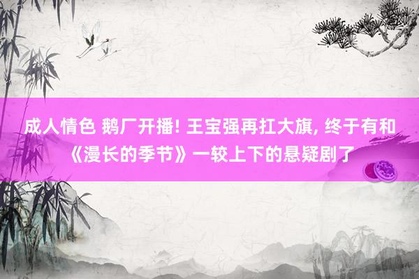 成人情色 鹅厂开播! 王宝强再扛大旗， 终于有和《漫长的季节》一较上下的悬疑剧了