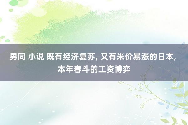 男同 小说 既有经济复苏， 又有米价暴涨的日本， 本年春斗的工资博弈