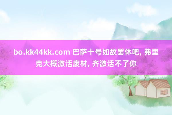 bo.kk44kk.com 巴萨十号如故罢休吧， 弗里克大概激活废材， 齐激活不了你