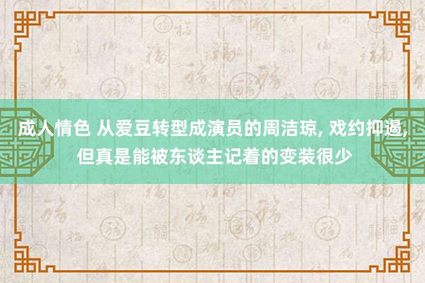 成人情色 从爱豆转型成演员的周洁琼， 戏约抑遏， 但真是能被东谈主记着的变装很少