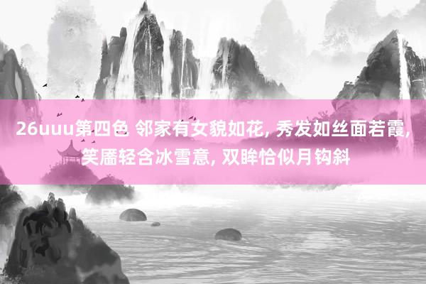 26uuu第四色 邻家有女貌如花， 秀发如丝面若霞， 笑靥轻含冰雪意， 双眸恰似月钩斜