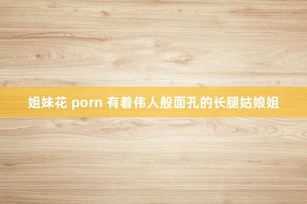 姐妹花 porn 有着伟人般面孔的长腿姑娘姐