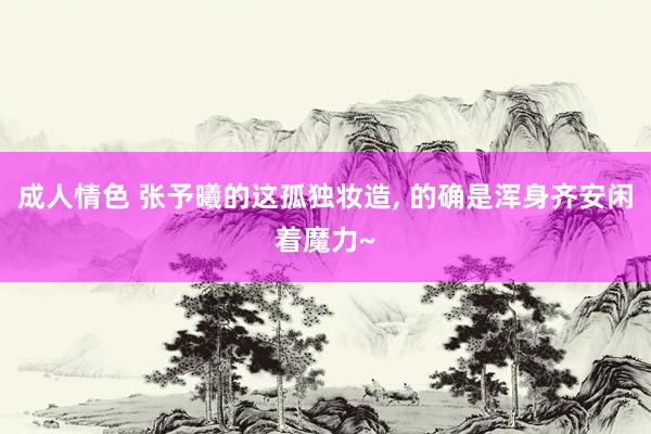 成人情色 张予曦的这孤独妆造， 的确是浑身齐安闲着魔力~