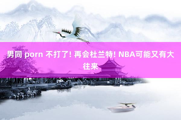 男同 porn 不打了! 再会杜兰特! NBA可能又有大往来