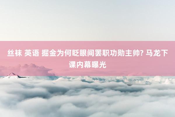 丝袜 英语 掘金为何眨眼间罢职功勋主帅? 马龙下课内幕曝光