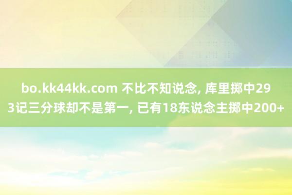 bo.kk44kk.com 不比不知说念， 库里掷中293记三分球却不是第一， 已有18东说念主掷中200+