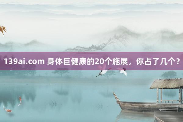 139ai.com 身体巨健康的20个施展，你占了几个？