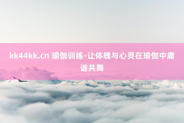 kk44kk.cn 瑜伽训练-让体魄与心灵在瑜伽中庸谐共舞