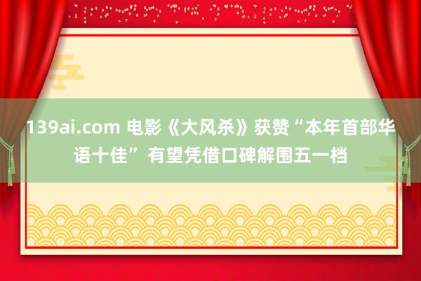 139ai.com 电影《大风杀》获赞“本年首部华语十佳” 有望凭借口碑解围五一档