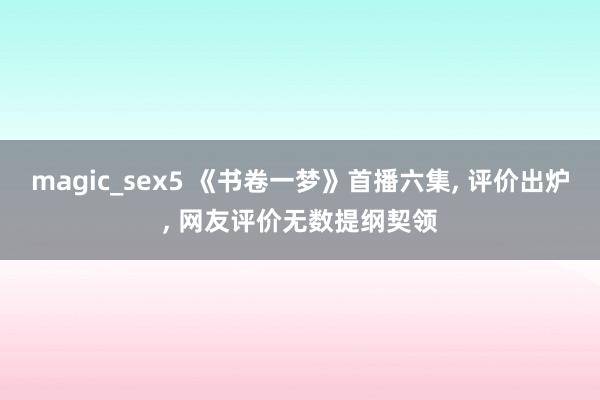 magic_sex5 《书卷一梦》首播六集， 评价出炉， 网友评价无数提纲契领
