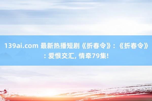 139ai.com 最新热播短剧《折春令》: 《折春令》: 爱恨交汇， 情牵79集!