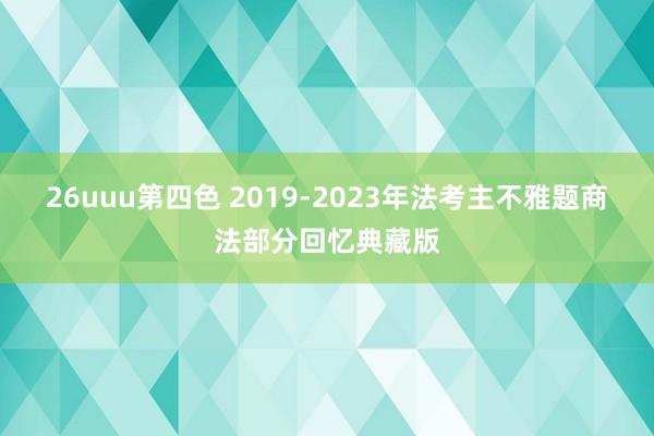 26uuu第四色 2019-2023年法考主不雅题商法部分回忆典藏版