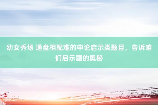 幼女秀场 通盘相配难的申论启示类题目，告诉咱们启示题的奥秘