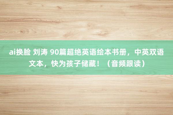 ai换脸 刘涛 90篇超绝英语绘本书册，中英双语文本，快为孩子储藏！（音频跟读）