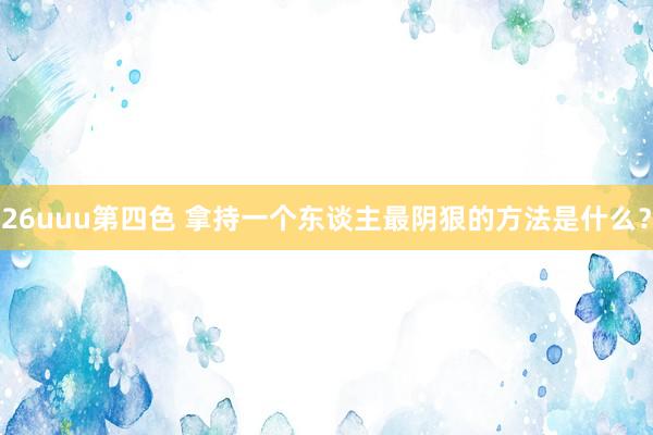 26uuu第四色 拿持一个东谈主最阴狠的方法是什么？