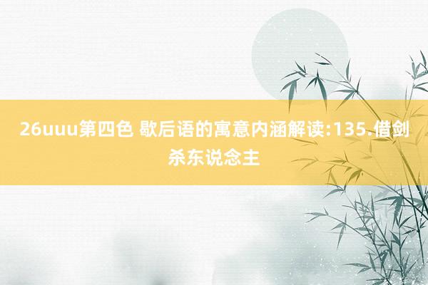 26uuu第四色 歇后语的寓意内涵解读:135.借剑杀东说念主