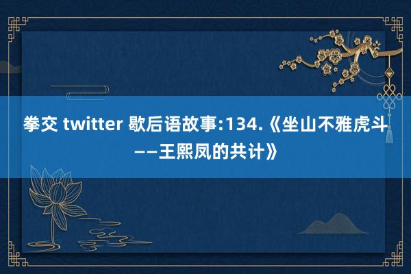 拳交 twitter 歇后语故事:134.《坐山不雅虎斗——王熙凤的共计》
